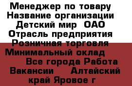 Менеджер по товару › Название организации ­ Детский мир, ОАО › Отрасль предприятия ­ Розничная торговля › Минимальный оклад ­ 25 000 - Все города Работа » Вакансии   . Алтайский край,Яровое г.